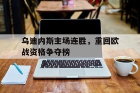 开云体育app-乌迪内斯主场连胜，重回欧战资格争夺榜()