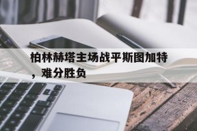开云体育app-柏林赫塔主场战平斯图加特，难分胜负()