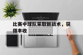 开云体育在线-比赛中球队采取新战术，获得丰收()