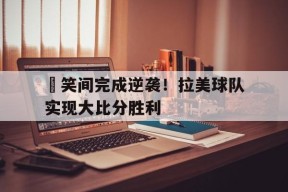 开云app-談笑间完成逆袭！拉美球队实现大比分胜利()
