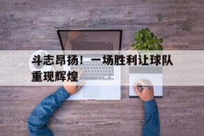 开云-斗志昂扬！一场胜利让球队重现辉煌()