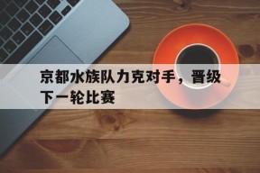 开云体育下载-京都水族队力克对手，晋级下一轮比赛()